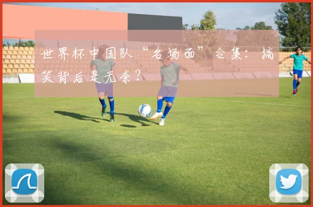 世界杯中国队“名场面”合集:搞笑背后是无奈?