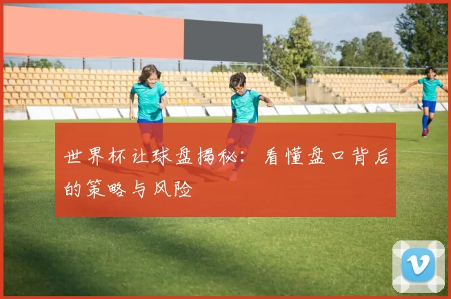 世界杯让球盘揭秘：看懂盘口背后的策略与风险