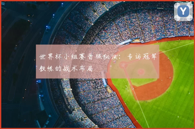 世界杯小组赛晋级秘诀:专访冠军教练的战术布局