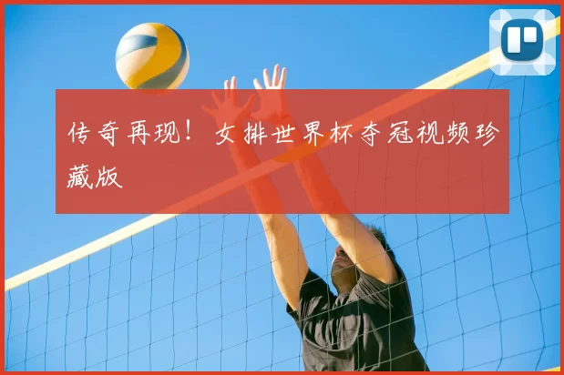 传奇再现!女排世界杯夺冠视频珍藏版