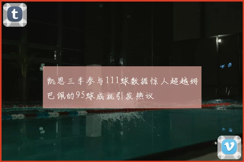 凯恩三季参与111球数据惊人超越姆巴佩的95球成就引发热议