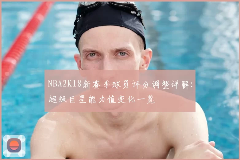NBA2K18新赛季球员评分调整详解:超级巨星能力值变化一览