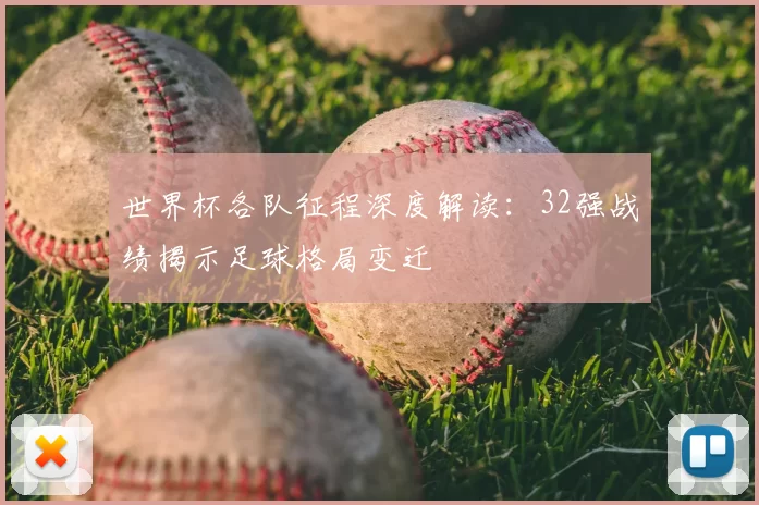 世界杯各队征程深度解读：32强战绩揭示足球格局变迁