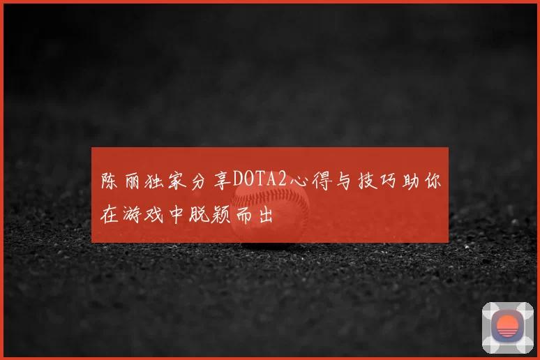 陈丽独家分享DOTA2心得与技巧助你在游戏中脱颖而出