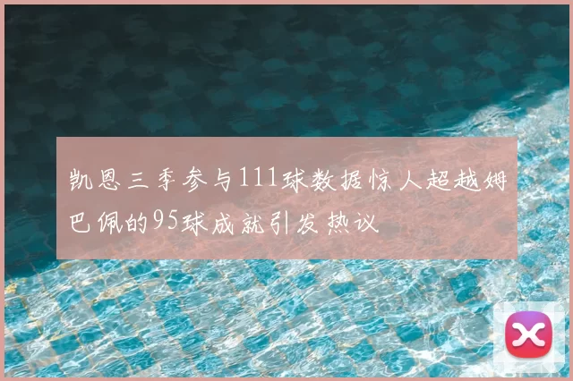 凯恩三季参与111球数据惊人超越姆巴佩的95球成就引发热议