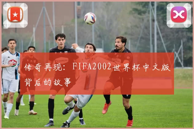 传奇再现:FIFA2002世界杯中文版背后的故事