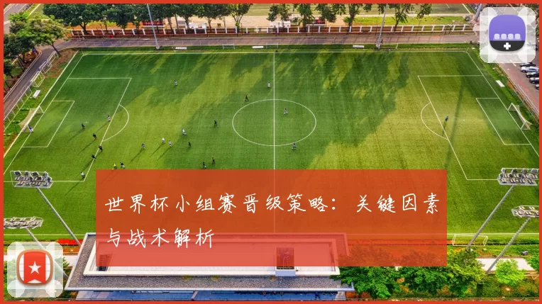 世界杯小组赛晋级策略:关键因素与战术解析