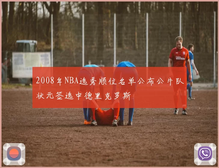 2008年NBA选秀顺位名单公布公牛队状元签选中德里克罗斯