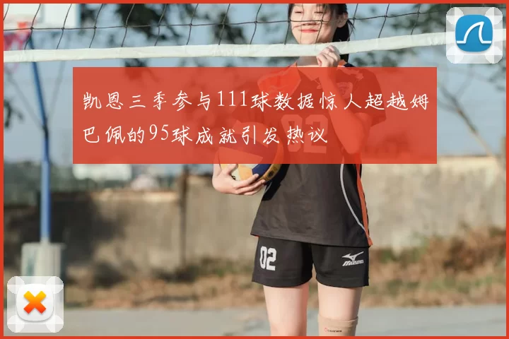 凯恩三季参与111球数据惊人超越姆巴佩的95球成就引发热议