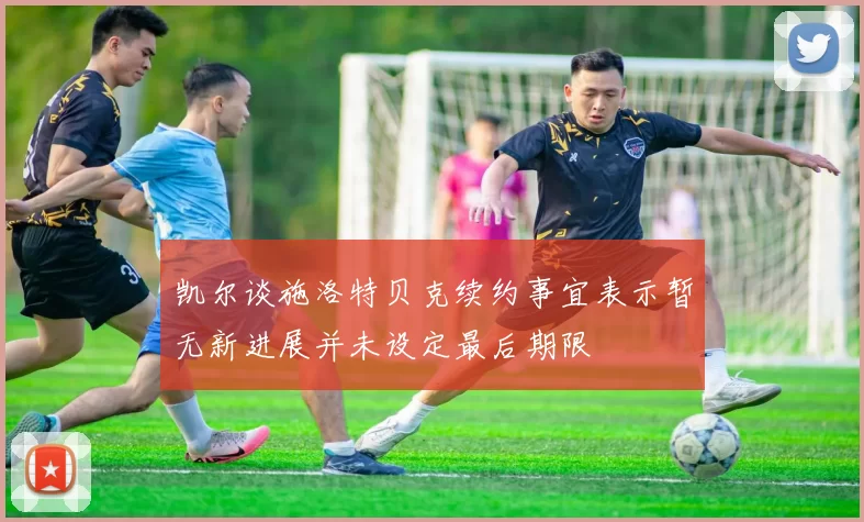 凯尔谈施洛特贝克续约事宜表示暂无新进展并未设定最后期限