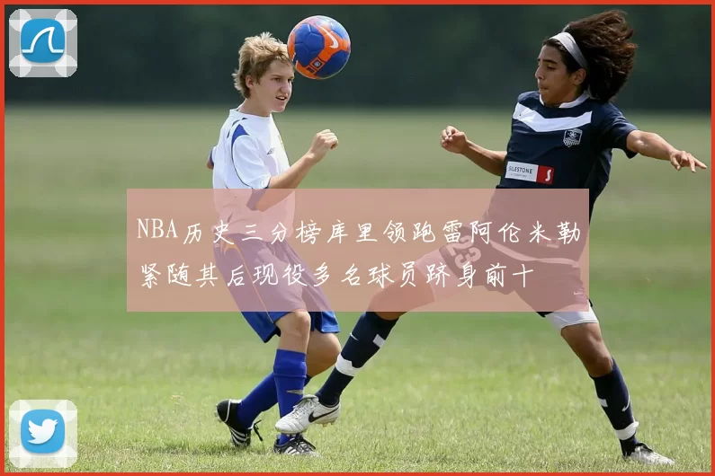 NBA历史三分榜库里领跑雷阿伦米勒紧随其后现役多名球员跻身前十