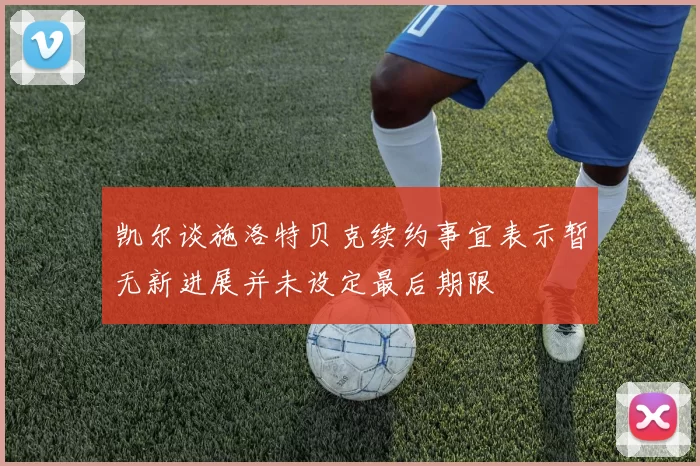 凯尔谈施洛特贝克续约事宜表示暂无新进展并未设定最后期限