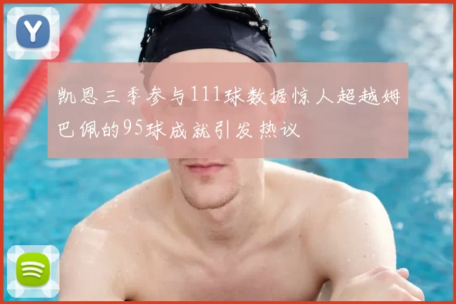 凯恩三季参与111球数据惊人超越姆巴佩的95球成就引发热议