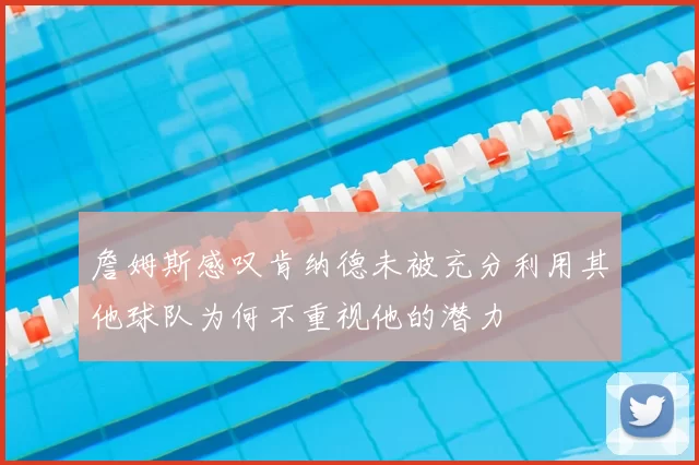 詹姆斯感叹肯纳德未被充分利用其他球队为何不重视他的潜力