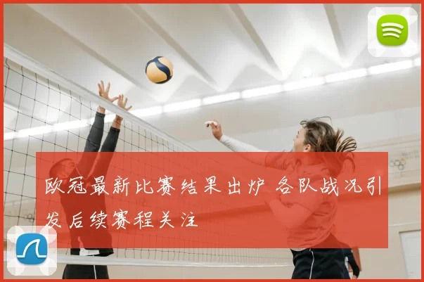 欧冠最新比赛结果出炉 各队战况引发后续赛程关注
