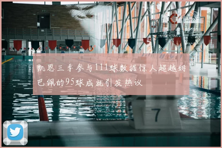 凯恩三季参与111球数据惊人超越姆巴佩的95球成就引发热议
