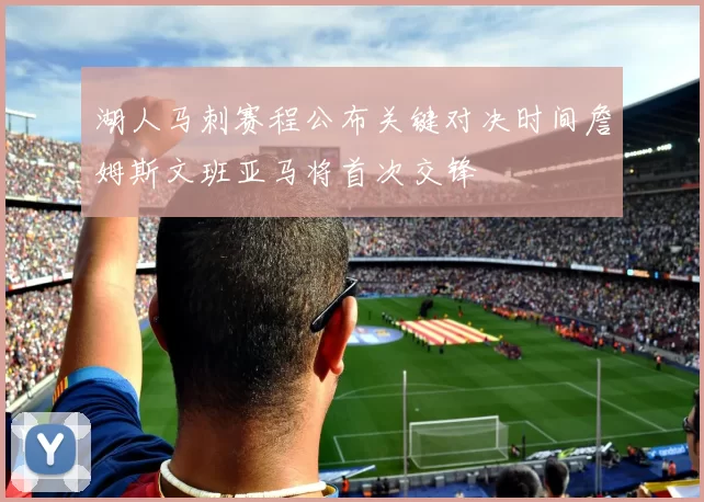 湖人马刺赛程公布关键对决时间詹姆斯文班亚马将首次交锋