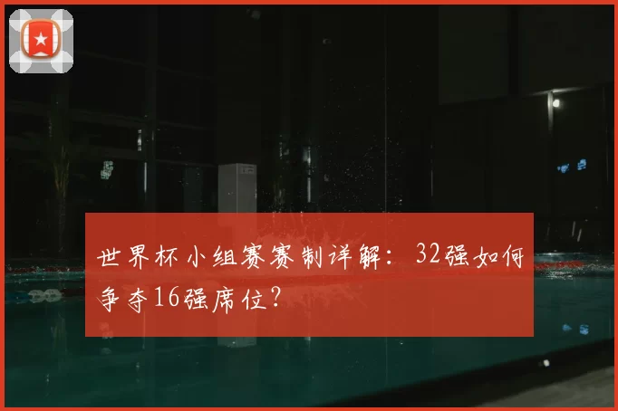世界杯小组赛赛制详解：32强如何争夺16强席位？