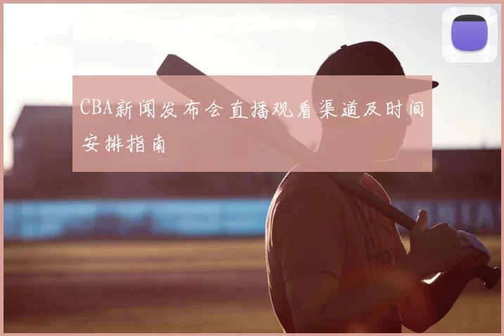 CBA新闻发布会直播观看渠道及时间安排指南