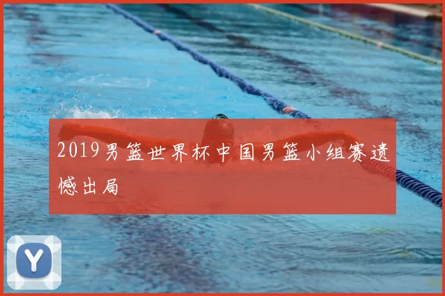 2019男篮世界杯中国男篮小组赛遗憾出局