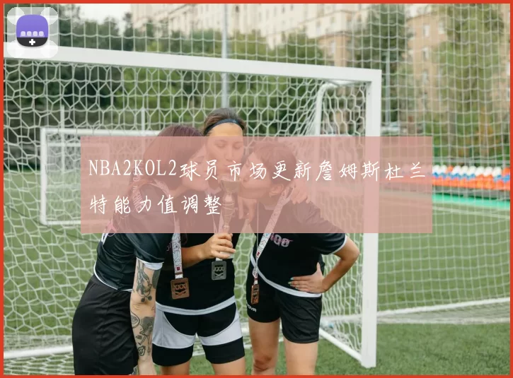 NBA2KOL2球员市场更新詹姆斯杜兰特能力值调整