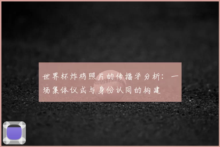 世界杯炸鸡照片的传播学分析:一场集体仪式与身份认同的构建
