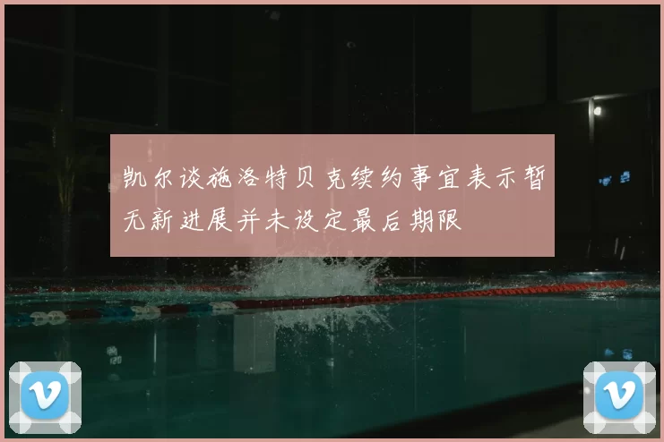 凯尔谈施洛特贝克续约事宜表示暂无新进展并未设定最后期限
