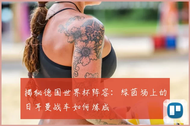 揭秘德国世界杯阵容:绿茵场上的日耳曼战车如何炼成