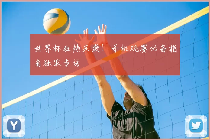 世界杯狂热来袭!手机观赛必备指南独家专访