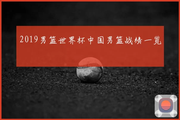 2019男篮世界杯中国男篮战绩一览