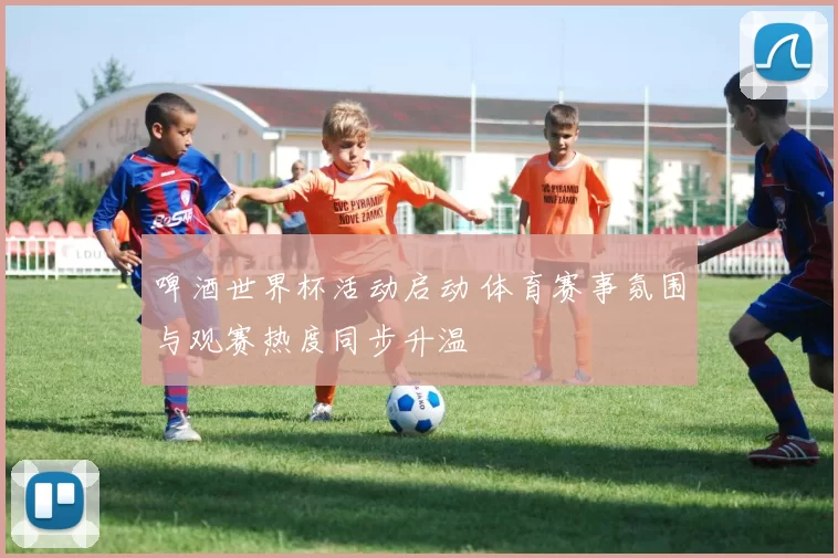 啤酒世界杯活动启动 体育赛事氛围与观赛热度同步升温