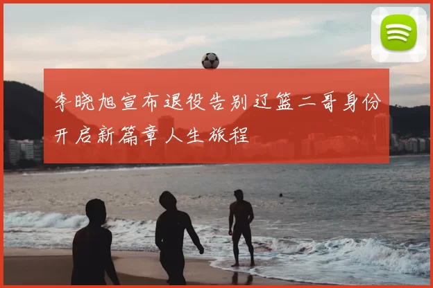 李晓旭宣布退役告别辽篮二哥身份开启新篇章人生旅程