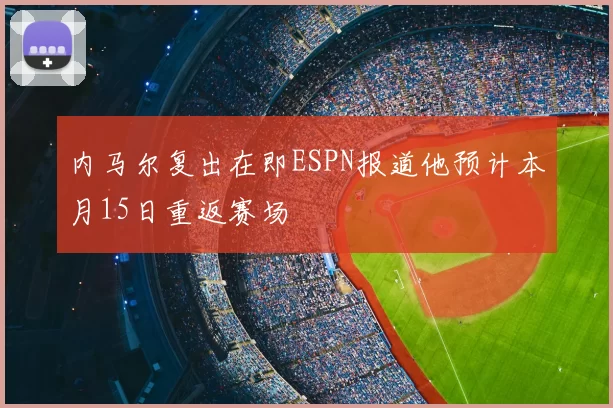 内马尔复出在即ESPN报道他预计本月15日重返赛场