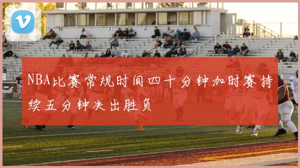 NBA比赛常规时间四十分钟加时赛持续五分钟决出胜负