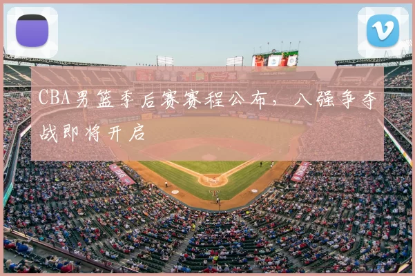 CBA男篮季后赛赛程公布,八强争夺战即将开启