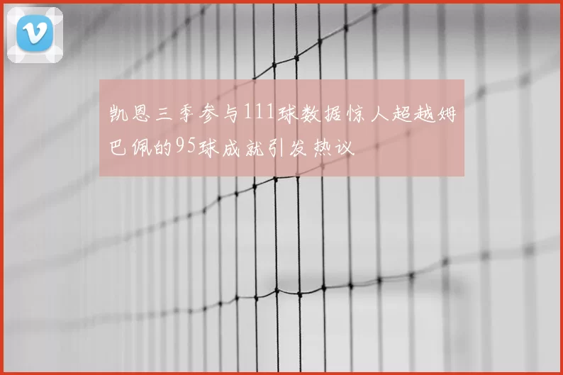 凯恩三季参与111球数据惊人超越姆巴佩的95球成就引发热议