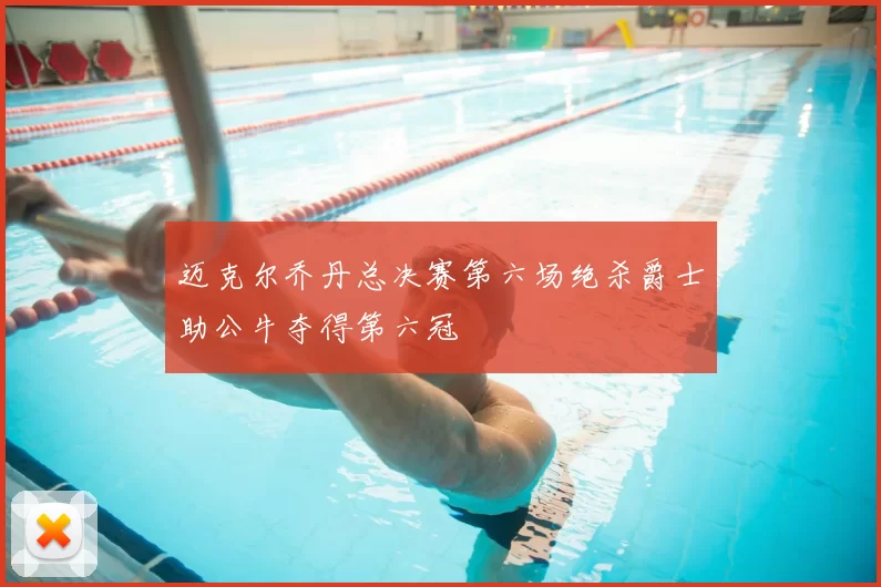 迈克尔乔丹总决赛第六场绝杀爵士助公牛夺得第六冠