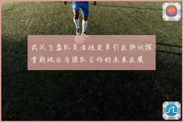 武汉飞盘队灵活性变革引发热议探索新玩法与团队合作的未来发展