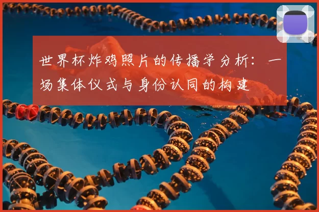 世界杯炸鸡照片的传播学分析：一场集体仪式与身份认同的构建