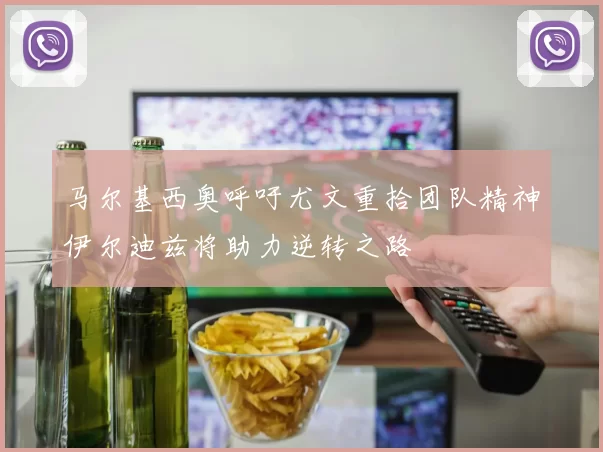 马尔基西奥呼吁尤文重拾团队精神伊尔迪兹将助力逆转之路