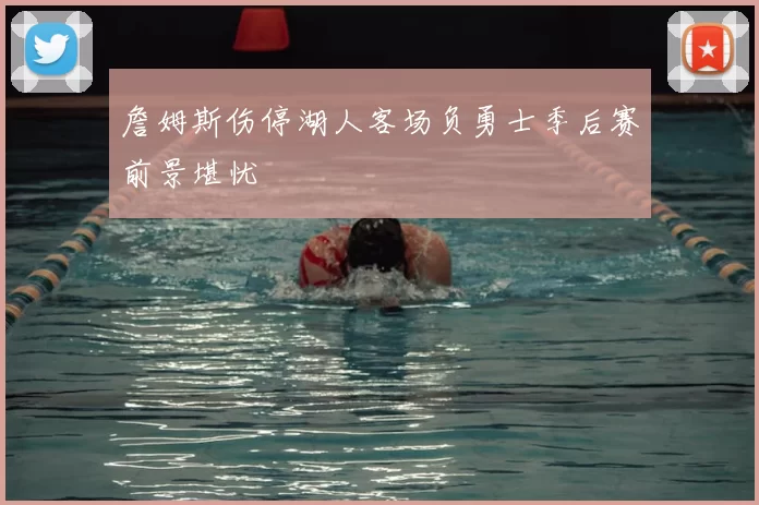 詹姆斯伤停湖人客场负勇士季后赛前景堪忧