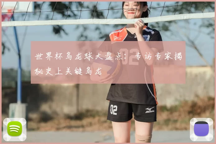 世界杯乌龙球大盘点:专访专家揭秘史上关键乌龙