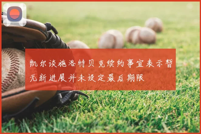 凯尔谈施洛特贝克续约事宜表示暂无新进展并未设定最后期限