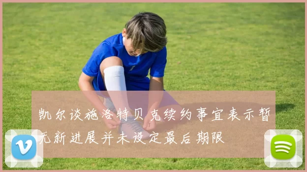 凯尔谈施洛特贝克续约事宜表示暂无新进展并未设定最后期限