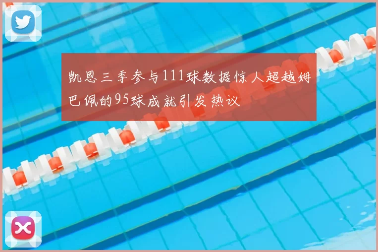 凯恩三季参与111球数据惊人超越姆巴佩的95球成就引发热议