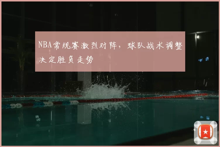 NBA常规赛激烈对阵,球队战术调整决定胜负走势