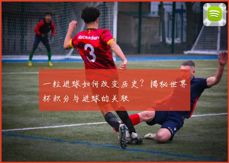 一粒进球如何改变历史?揭秘世界杯积分与进球的关联