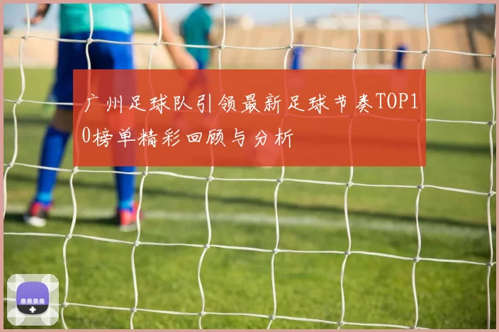 广州足球队引领最新足球节奏TOP10榜单精彩回顾与分析