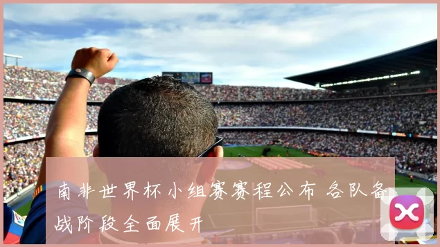 南非世界杯小组赛赛程公布 各队备战阶段全面展开