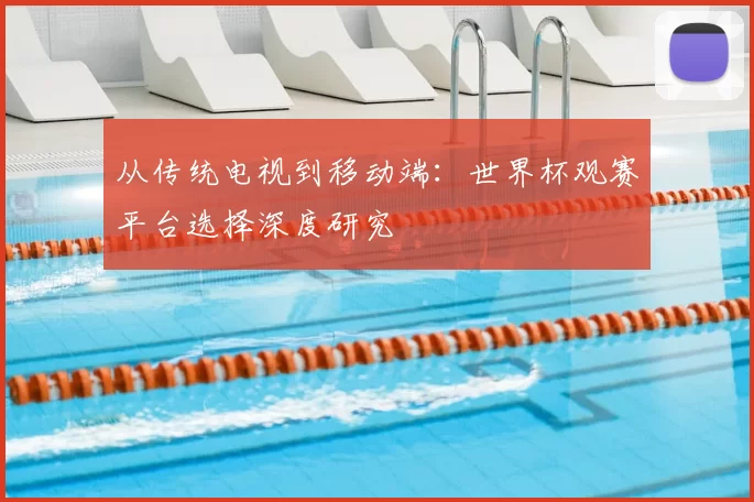 从传统电视到移动端:世界杯观赛平台选择深度研究